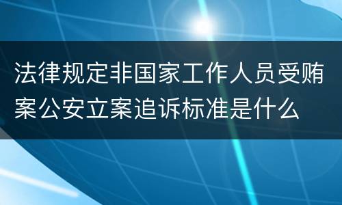 法律规定非国家工作人员受贿案公安立案追诉标准是什么