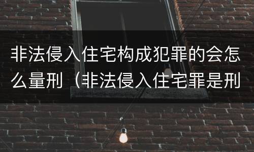 非法侵入住宅构成犯罪的会怎么量刑（非法侵入住宅罪是刑事案件吗）