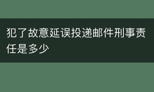 犯了故意延误投递邮件刑事责任是多少