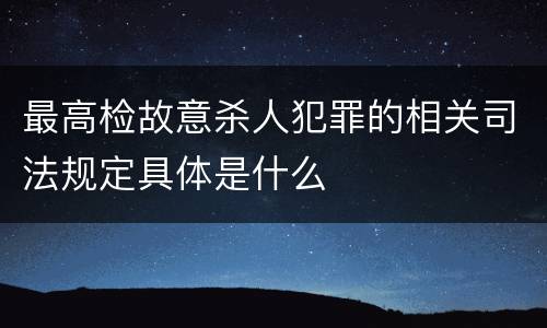 最高检故意杀人犯罪的相关司法规定具体是什么