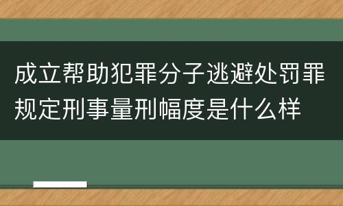 成立帮助犯罪分子逃避处罚罪规定刑事量刑幅度是什么样