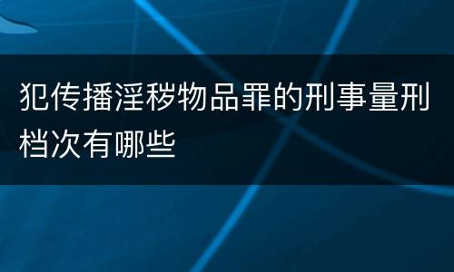 犯传播淫秽物品罪的刑事量刑档次有哪些