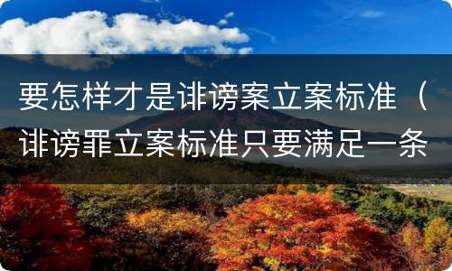 要怎样才是诽谤案立案标准（诽谤罪立案标准只要满足一条）