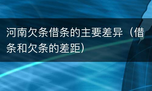河南欠条借条的主要差异（借条和欠条的差距）