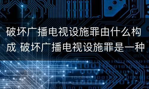破坏广播电视设施罪由什么构成 破坏广播电视设施罪是一种以广播电视设施