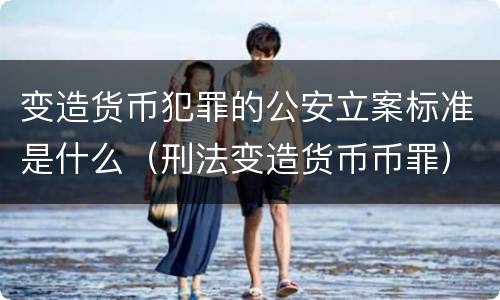 变造货币犯罪的公安立案标准是什么（刑法变造货币币罪）