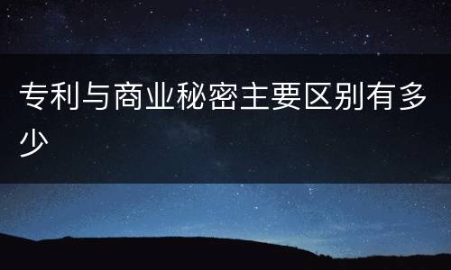 专利与商业秘密主要区别有多少