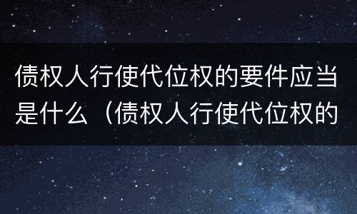 债权人行使代位权的要件应当是什么（债权人行使代位权的条件有哪些）