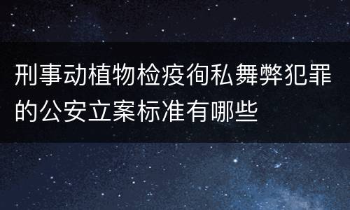 刑事动植物检疫徇私舞弊犯罪的公安立案标准有哪些