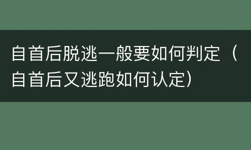 自首后脱逃一般要如何判定（自首后又逃跑如何认定）