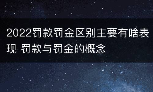 2022罚款罚金区别主要有啥表现 罚款与罚金的概念