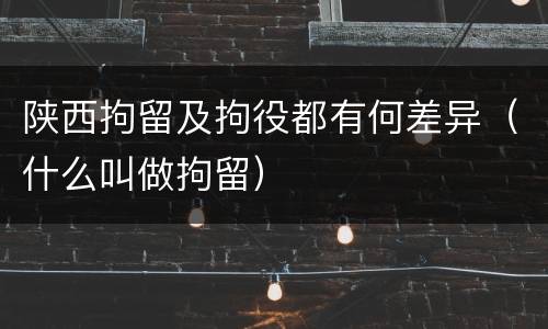 陕西拘留及拘役都有何差异（什么叫做拘留）