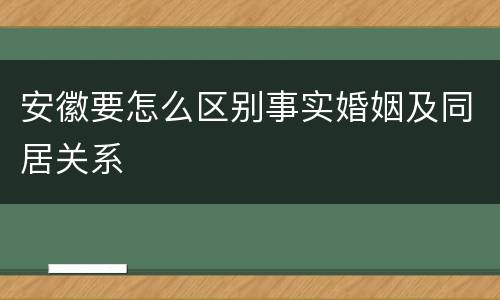 安徽要怎么区别事实婚姻及同居关系