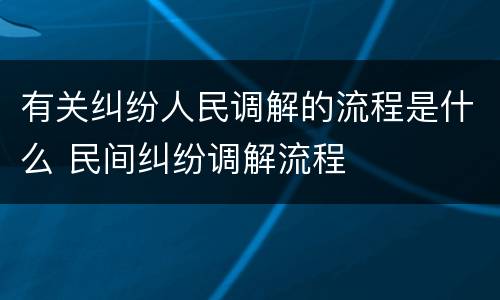 有关纠纷人民调解的流程是什么 民间纠纷调解流程