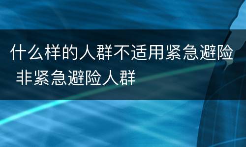 什么样的人群不适用紧急避险 非紧急避险人群