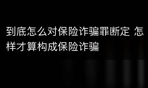 到底怎么对保险诈骗罪断定 怎样才算构成保险诈骗