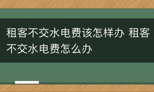 租客不交水电费该怎样办 租客不交水电费怎么办