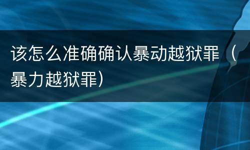 该怎么准确确认暴动越狱罪（暴力越狱罪）