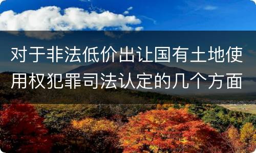 对于非法低价出让国有土地使用权犯罪司法认定的几个方面
