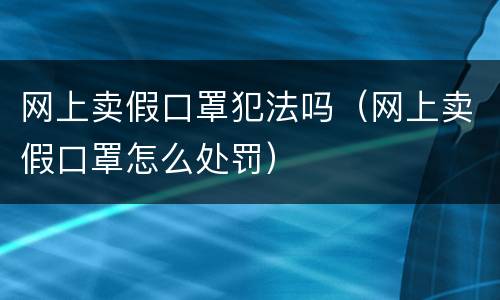 网上卖假口罩犯法吗（网上卖假口罩怎么处罚）