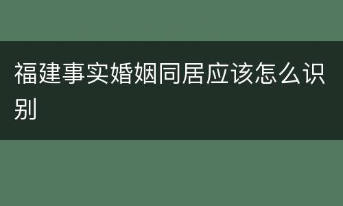 福建事实婚姻同居应该怎么识别