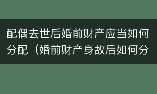 配偶去世后婚前财产应当如何分配（婚前财产身故后如何分配）