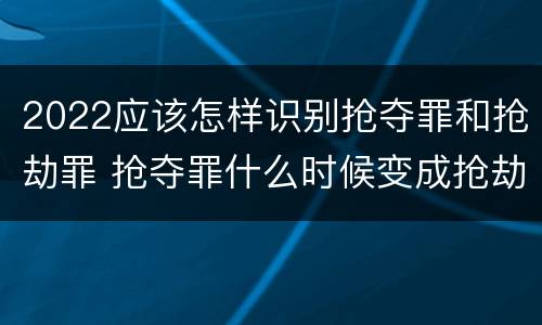 2022应该怎样识别抢夺罪和抢劫罪 抢夺罪什么时候变成抢劫罪