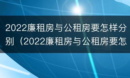 2022廉租房与公租房要怎样分别（2022廉租房与公租房要怎样分别出租）