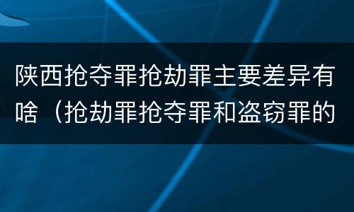 陕西抢夺罪抢劫罪主要差异有啥（抢劫罪抢夺罪和盗窃罪的区别）