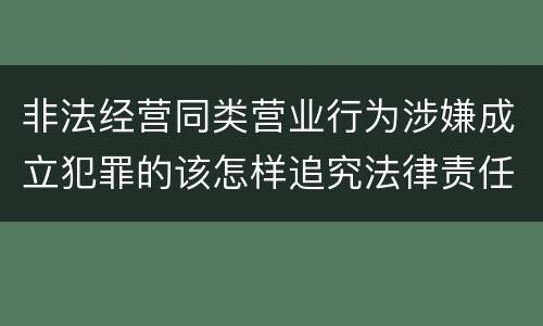 非法经营同类营业行为涉嫌成立犯罪的该怎样追究法律责任