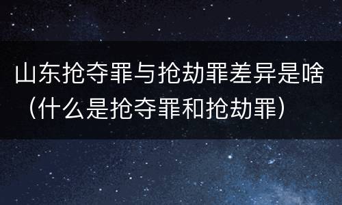 山东抢夺罪与抢劫罪差异是啥（什么是抢夺罪和抢劫罪）