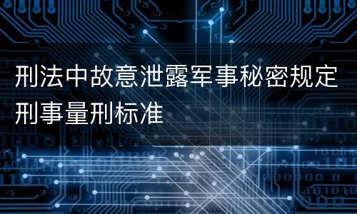 刑法中故意泄露军事秘密规定刑事量刑标准