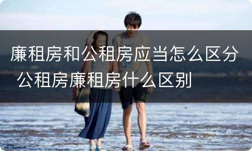 廉租房和公租房应当怎么区分 公租房廉租房什么区别