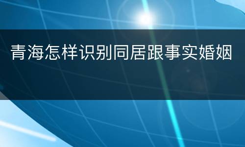 青海怎样识别同居跟事实婚姻