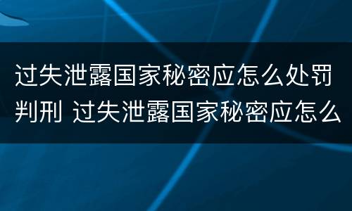 过失泄露国家秘密应怎么处罚判刑 过失泄露国家秘密应怎么处罚判刑的