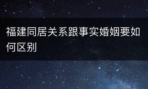 福建同居关系跟事实婚姻要如何区别