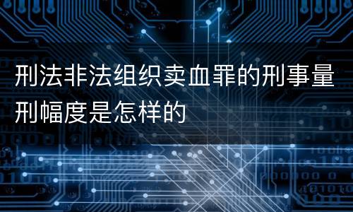 刑法非法组织卖血罪的刑事量刑幅度是怎样的