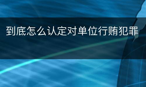 到底怎么认定对单位行贿犯罪