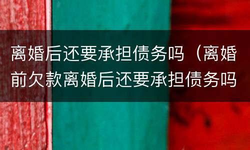 离婚后还要承担债务吗（离婚前欠款离婚后还要承担债务吗）
