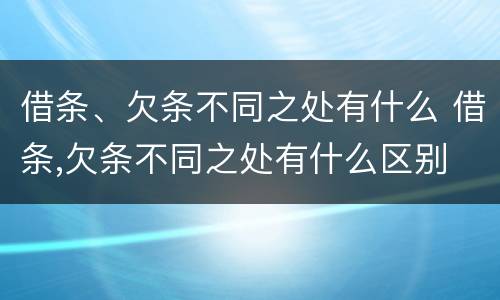 借条、欠条不同之处有什么 借条,欠条不同之处有什么区别
