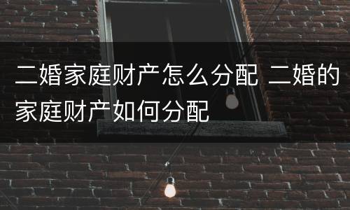 二婚家庭财产怎么分配 二婚的家庭财产如何分配