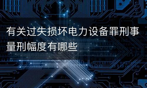 有关过失损坏电力设备罪刑事量刑幅度有哪些