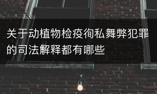 关于动植物检疫徇私舞弊犯罪的司法解释都有哪些