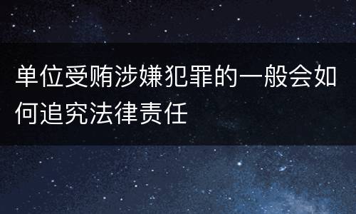 单位受贿涉嫌犯罪的一般会如何追究法律责任
