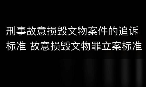 刑事故意损毁文物案件的追诉标准 故意损毁文物罪立案标准