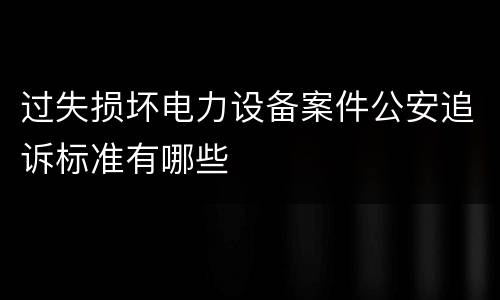过失损坏电力设备案件公安追诉标准有哪些