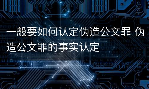 一般要如何认定伪造公文罪 伪造公文罪的事实认定