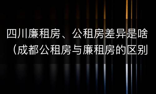 四川廉租房、公租房差异是啥（成都公租房与廉租房的区别）