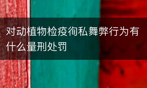 对动植物检疫徇私舞弊行为有什么量刑处罚
