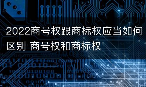 2022商号权跟商标权应当如何区别 商号权和商标权